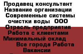 Продавец-консультант › Название организации ­ Современные системы очистки воды, ООО › Отрасль предприятия ­ Работа с клиентами › Минимальный оклад ­ 27 000 - Все города Работа » Вакансии   . Башкортостан респ.,Караидельский р-н